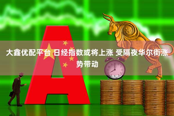 大鑫优配平台 日经指数或将上涨 受隔夜华尔街涨势带动
