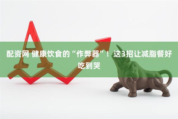 配资网 健康饮食的“作弊器”！这3招让减脂餐好吃到哭