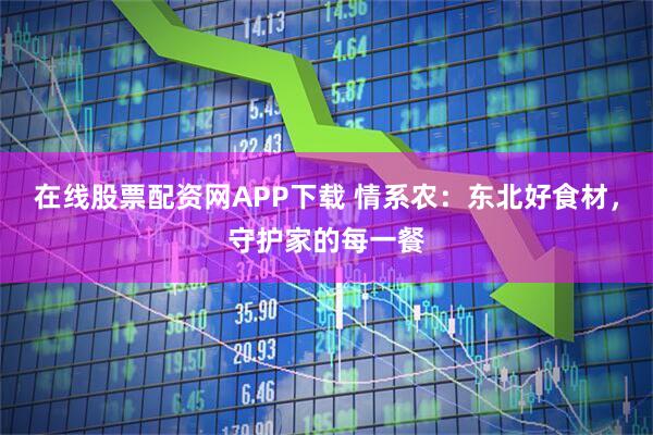 在线股票配资网APP下载 情系农：东北好食材，守护家的每一餐