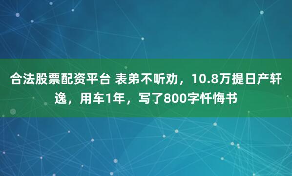 合法股票配资平台 表弟不听劝，10.8万提日产轩逸，用车1年，写了800字忏悔书