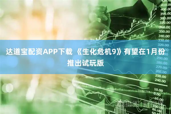 达道宝配资APP下载 《生化危机9》有望在1月份推出试玩版
