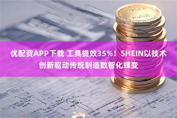 优配资APP下载 工具提效35%！SHEIN以技术创新驱动传统制造数智化蝶变