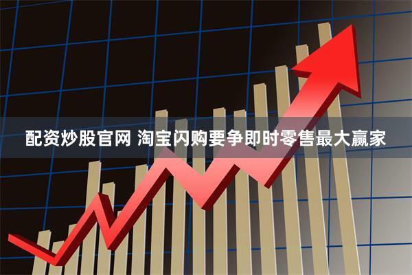 配资炒股官网 淘宝闪购要争即时零售最大赢家