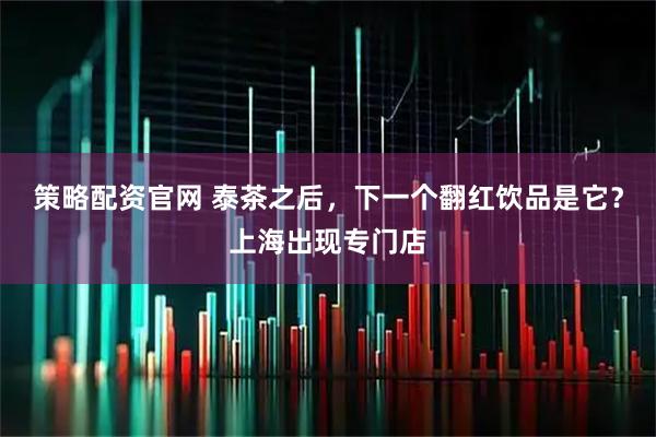 策略配资官网 泰茶之后，下一个翻红饮品是它？上海出现专门店