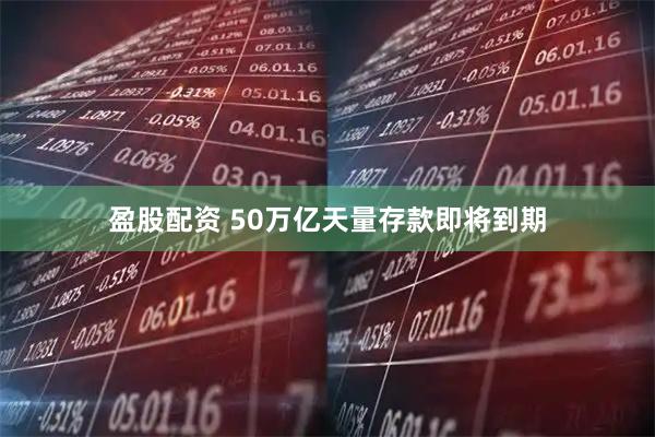 盈股配资 50万亿天量存款即将到期