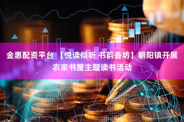 金惠配资平台 【悦读倾听 书韵香坊】朝阳镇开展农家书屋主题读书活动