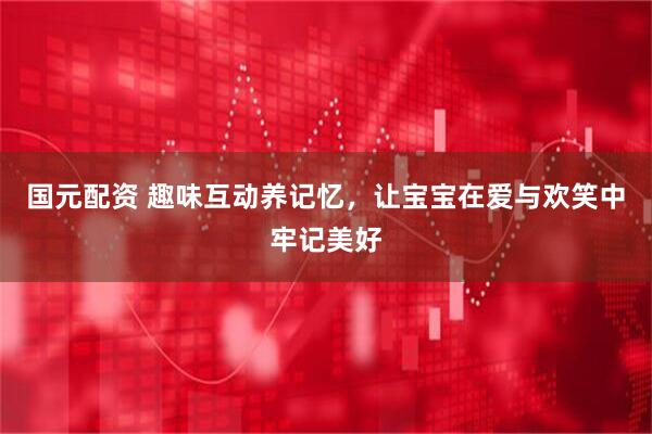 国元配资 趣味互动养记忆，让宝宝在爱与欢笑中牢记美好