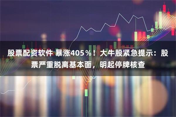 股票配资软件 暴涨405％！大牛股紧急提示：股票严重脱离基本面，明起停牌核查