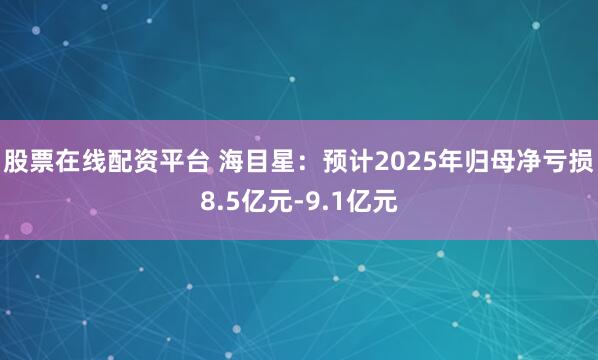 股票在线配资平台 海目星：预计2025年归母净亏损8.5亿元-9.1亿元