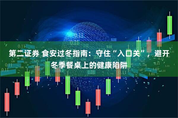 第二证券 食安过冬指南：守住“入口关”，避开冬季餐桌上的健康陷阱