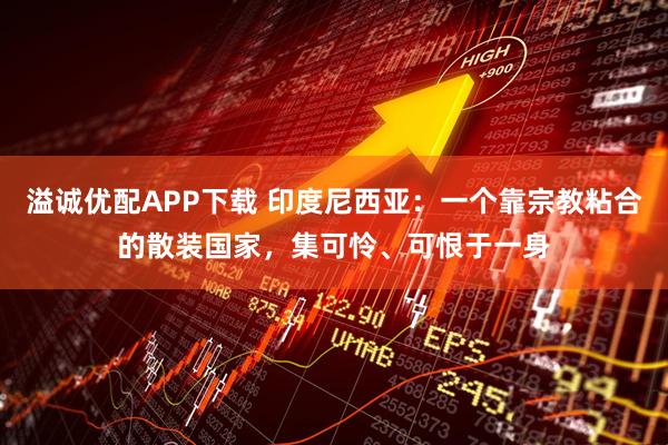溢诚优配APP下载 印度尼西亚：一个靠宗教粘合的散装国家，集可怜、可恨于一身