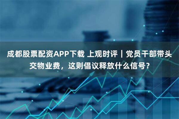 成都股票配资APP下载 上观时评｜党员干部带头交物业费，这则倡议释放什么信号？